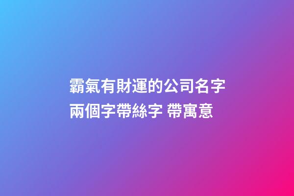 霸氣有財運的公司名字兩個字帶絲字 帶寓意-第1張-公司起名-玄機派